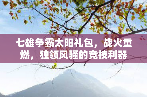 七雄争霸太阳礼包，战火重燃，独领风骚的竞技利器