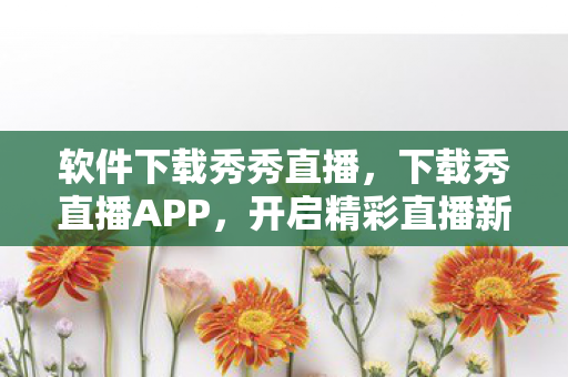 软件下载秀秀直播，下载秀直播APP，开启精彩直播新体验