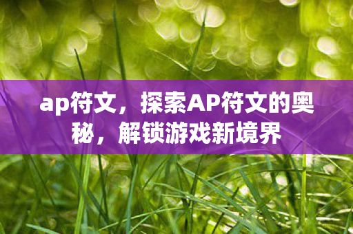 ap符文,探索AP符文的奥秘,解锁游戏新境界 ap符文,探索AP符文的奥秘,解锁游戏新境界