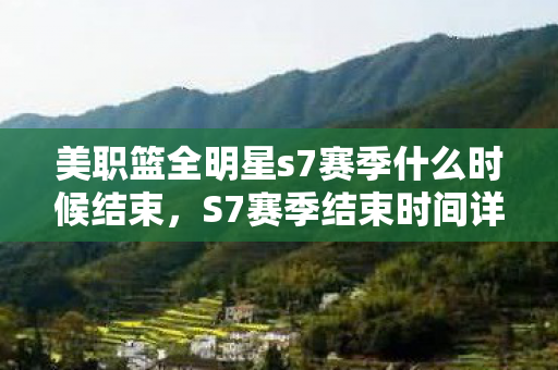 美职篮全明星s7赛季什么时候结束,S7赛季结束时间详解,备战新赛季,你准备好了吗? 美职篮全明星s7赛季什么时候结束,S7赛季结束时间详解,备战新赛季,你准备好了吗?