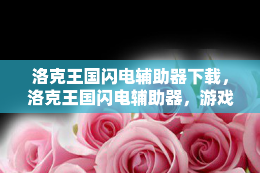 洛克王国闪电辅助器下载,洛克王国闪电辅助器,游戏辅助的利与弊 洛克王国闪电辅助器下载,洛克王国闪电辅助器,游戏辅助的利与弊