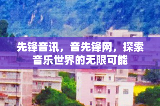 先锋音讯，音先锋网，探索音乐世界的无限可能