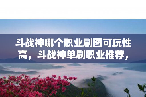 斗战神哪个职业刷图可玩性高，斗战神单刷职业推荐，哪个职业最适合单刷？