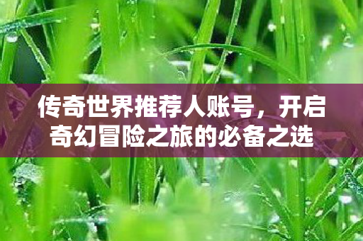 传奇世界推荐人账号，开启奇幻冒险之旅的必备之选