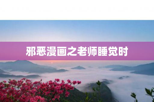 邪恶漫画之老师睡觉时