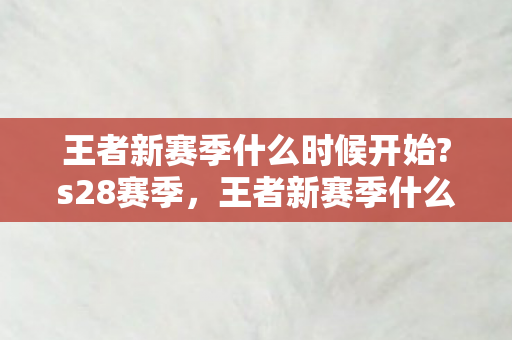 王者新赛季什么时候开始?s28赛季，王者新赛季什么时候开始？S28