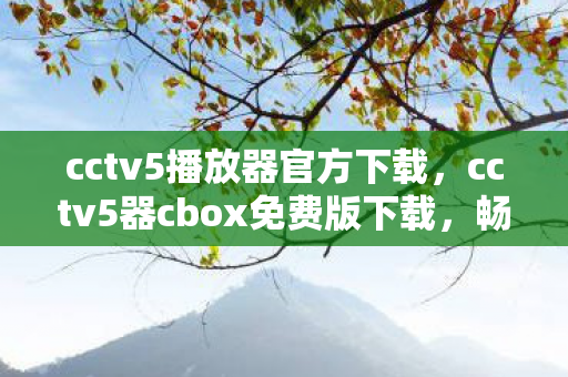cctv5播放器官方下载，cctv5器cbox免费版下载，畅享高清体育赛事，无需付费的娱乐盛宴