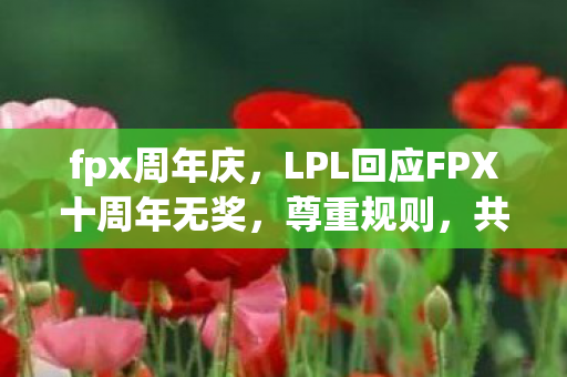 fpx周年庆，LPL回应FPX十周年无奖，尊重规则，共筑电竞未来