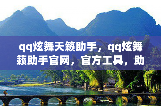 qq炫舞天籁助手，qq炫舞籁助手官网，官方工具，助力玩家畅游炫舞世界