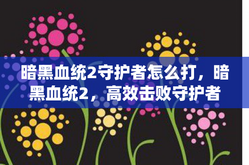 暗黑血统2守护者怎么打，暗黑血统2，高效击败守护者的策略指南