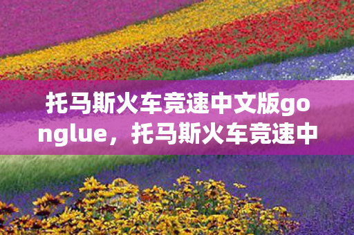 托马斯火车竞速中文版gonglue，托马斯火车竞速中文版，速度与激情的火车之旅