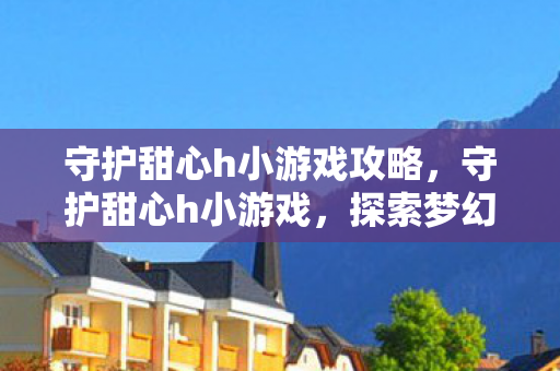 守护甜心h小游戏攻略，守护甜心h小游戏，探索梦幻世界的甜蜜冒险