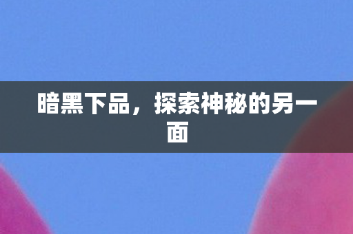 暗黑下品，探索神秘的另一面