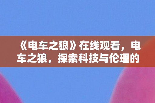 《电车之狼》在线观看，电车之狼，探索科技与伦理的灰色地带
