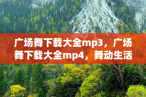 广场舞下载大全mp3,广场舞下载大全mp4,舞动生活的快乐旋律 广场舞下载大全mp3,广场舞下载大全mp4,舞动生活的快乐旋律