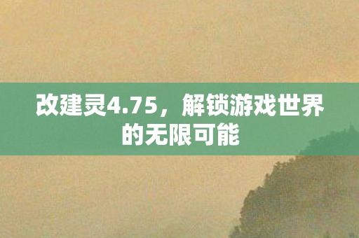 改建灵4.75,解锁游戏世界的无限可能 改建灵4.75,解锁游戏世界的无限可能