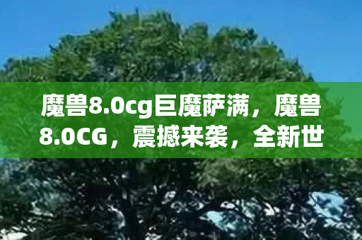 魔兽8.0cg巨魔萨满，魔兽8.0CG，震撼来袭，全新世界等你探索