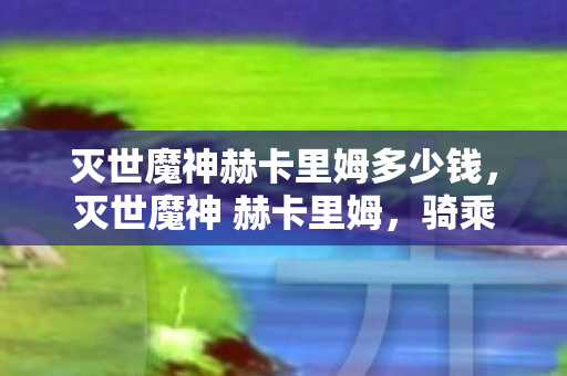 灭世魔神赫卡里姆多少钱，灭世魔神 赫卡里姆，骑乘暗影的毁灭者