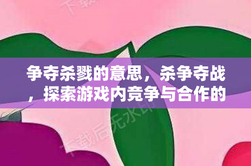 争夺杀戮的意思,杀争夺战,探索游戏内竞争与合作的微妙平衡 争夺杀戮的意思,杀争夺战,探索游戏内竞争与合作的微妙平衡