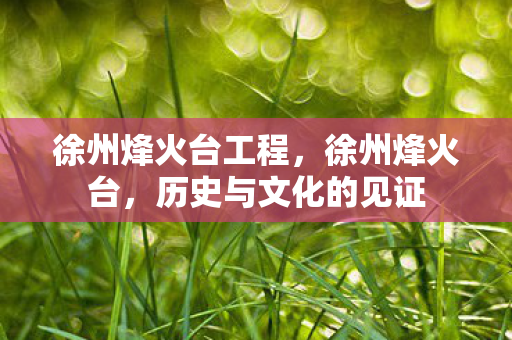 徐州烽火台工程,徐州烽火台,历史与文化的见证 徐州烽火台工程,徐州烽火台,历史与文化的见证