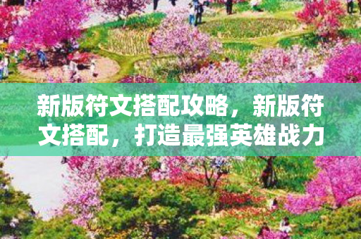 新版符文搭配攻略，新版符文搭配，打造最强英雄战力