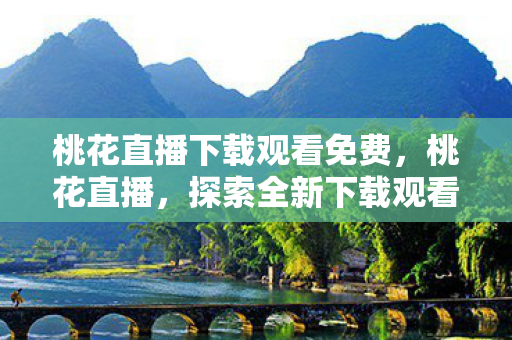 桃花直播下载观看免费，桃花直播，探索全新下载观看体验