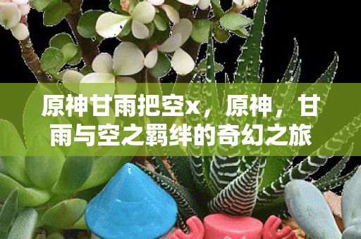 原神甘雨把空x，原神，甘雨与空之羁绊的奇幻之旅