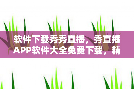 软件下载秀秀直播，秀直播APP软件大全免费下载，精选优质应用，开启直播新体验