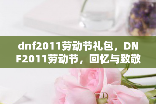 dnf2011劳动节礼包，DNF2011劳动节，回忆与致敬