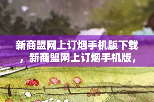 新商盟网上订烟手机版下载，新商盟网上订烟手机版，便捷高效的烟草订购新体验