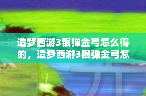 造梦西游3银弹金弓怎么得的，造梦西游3银弹金弓怎么得