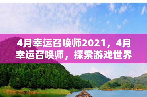 4月幸运召唤师2021，4月幸运召唤师，探索游戏世界的无限可能