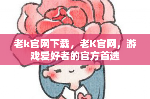 老k官网下载，老K官网，游戏爱好者的官方首选
