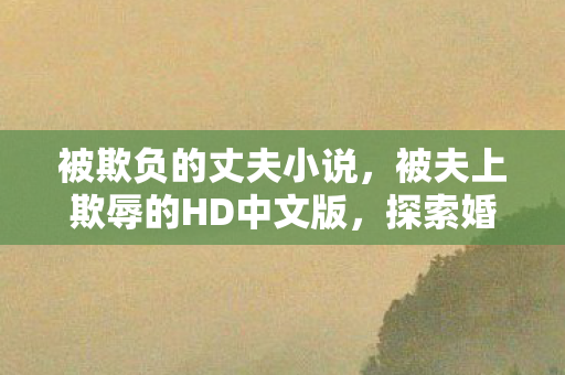 被欺负的丈夫小说，被夫上欺辱的HD中文版，探索婚姻中的权力失衡