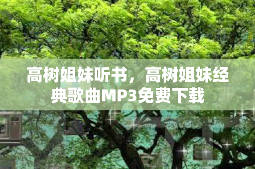 高树姐妹听书，高树姐妹经典歌曲MP3免费下载