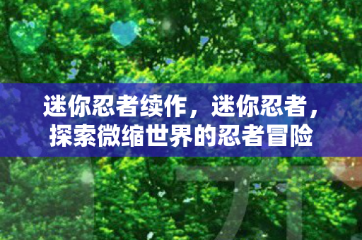 迷你忍者续作，迷你忍者，探索微缩世界的忍者冒险