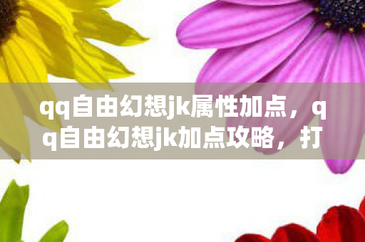 qq自由幻想jk属性加点，qq自由幻想jk加点攻略，打造最强JK角色