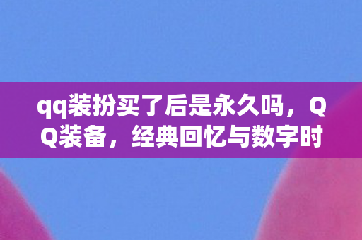 qq装扮买了后是永久吗，QQ装备，经典回忆与数字时代的碰撞