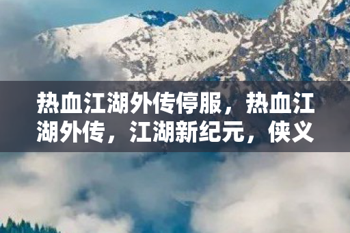 热血江湖外传停服，热血江湖外传，江湖新纪元，侠义再续