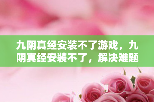 九阴真经安装不了游戏,九阴真经安装不了,解决难题的实用指南 九阴真经安装不了游戏,九阴真经安装不了,解决难题的实用指南