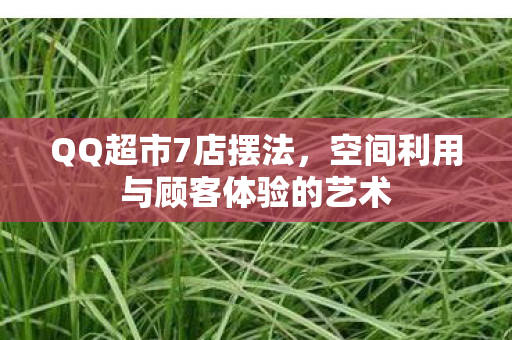 QQ超市7店摆法，空间利用与顾客体验的艺术