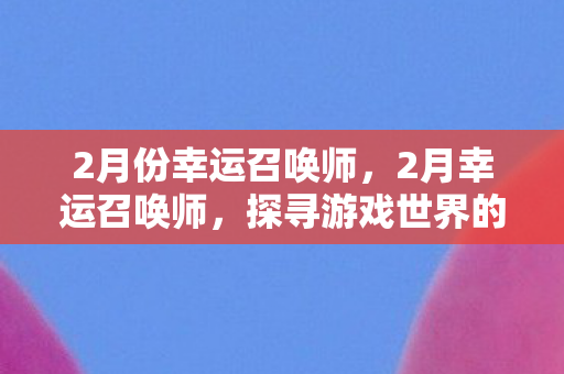2月份幸运召唤师，2月幸运召唤师，探寻游戏世界的神秘之旅