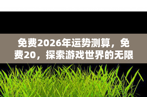 免费2026年运势测算，免费20，探索游戏世界的无限可能