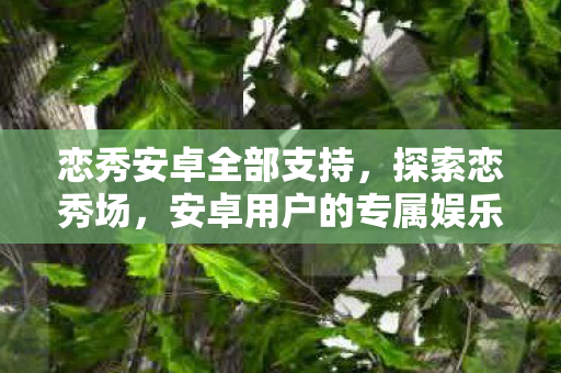 恋秀安卓全部支持，探索恋秀场，安卓用户的专属娱乐盛宴