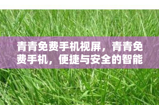 青青免费手机视屏，青青免费手机，便捷与安全的智能选择