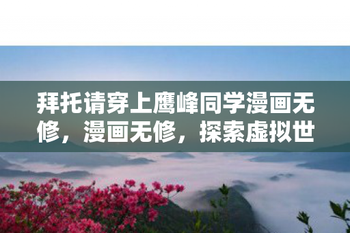 拜托请穿上鹰峰同学漫画无修，漫画无修，探索虚拟世界的无限可能