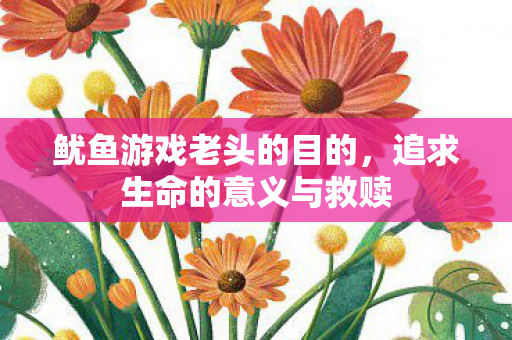 鱿鱼游戏老头的目的，追求生命的意义与救赎