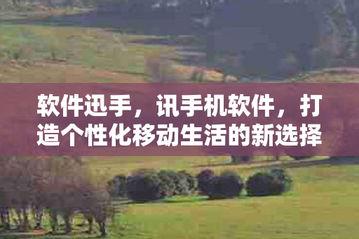 软件迅手，讯手机软件，打造个性化移动生活的新选择