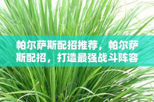 帕尔萨斯配招推荐，帕尔萨斯配招，打造最强战斗阵容