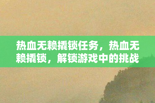 热血无赖撬锁任务，热血无赖撬锁，解锁游戏中的挑战与技巧